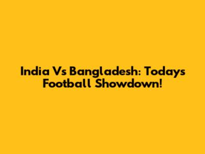 India Vs Bangladesh: Today's Football Showdown!