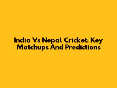 India Vs Nepal Cricket: Key Matchups And Predictions