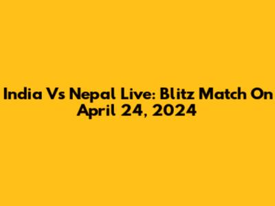 India Vs Nepal Live: Blitz Match On April 24, 2024