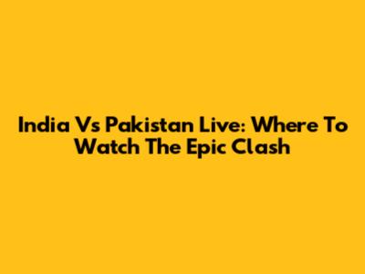 India Vs Pakistan Live: Where To Watch The Epic Clash