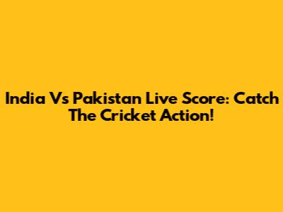 India Vs Pakistan Live Score: Catch The Cricket Action!