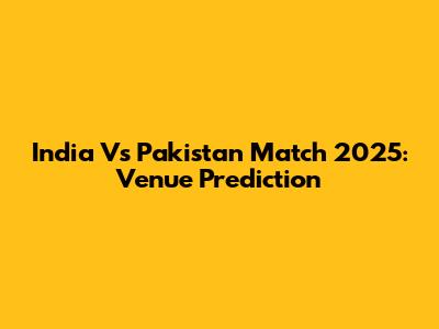 India Vs Pakistan Match 2025: Venue Prediction