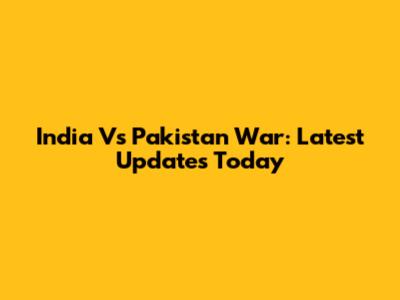 India Vs Pakistan War: Latest Updates Today