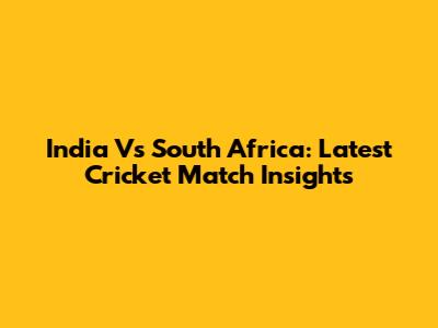 India Vs South Africa: Latest Cricket Match Insights