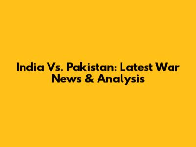 India Vs. Pakistan: Latest War News & Analysis