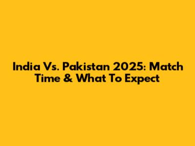 India Vs. Pakistan 2025: Match Time & What To Expect
