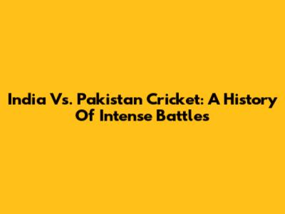 India Vs. Pakistan Cricket: A History Of Intense Battles