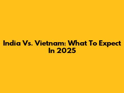 India Vs. Vietnam: What To Expect In 2025