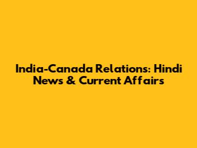 India-Canada Relations: Hindi News & Current Affairs