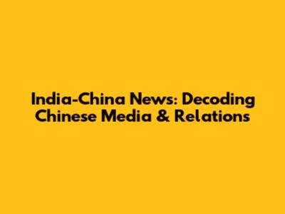 India-China News: Decoding Chinese Media & Relations