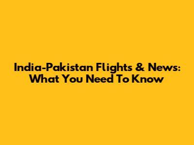 India-Pakistan Flights & News: What You Need To Know
