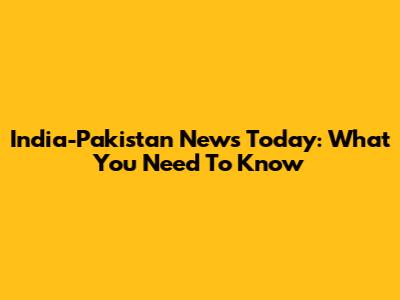 India-Pakistan News Today: What You Need To Know