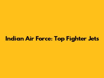Indian Air Force: Top Fighter Jets