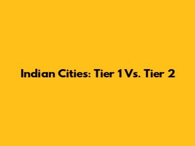 Indian Cities: Tier 1 Vs. Tier 2