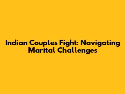 Indian Couple's Fight: Navigating Marital Challenges