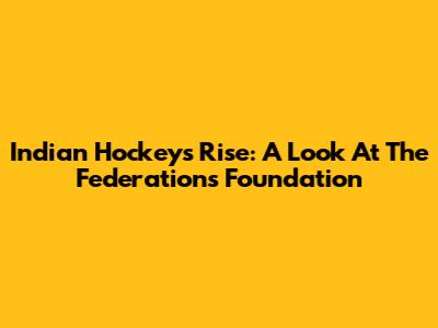 Indian Hockey's Rise: A Look At The Federation's Foundation