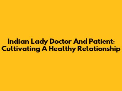 Indian Lady Doctor And Patient: Cultivating A Healthy Relationship