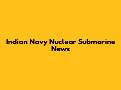 Indian Navy Nuclear Submarine News