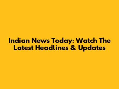 Indian News Today: Watch The Latest Headlines & Updates