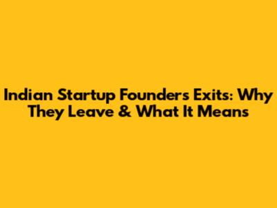 Indian Startup Founders Exits: Why They Leave & What It Means