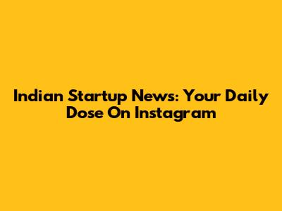 Indian Startup News: Your Daily Dose On Instagram