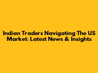 Indian Traders Navigating The US Market: Latest News & Insights
