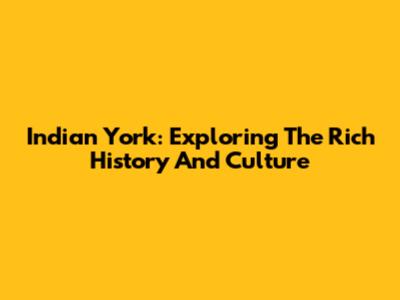 Indian York: Exploring The Rich History And Culture
