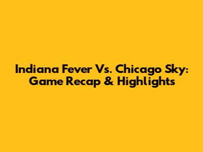 Indiana Fever Vs. Chicago Sky: Game Recap & Highlights