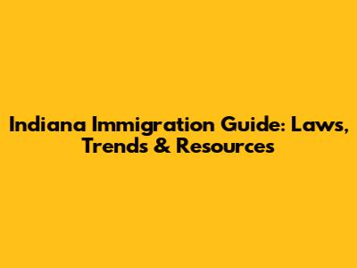 Indiana Immigration Guide: Laws, Trends & Resources