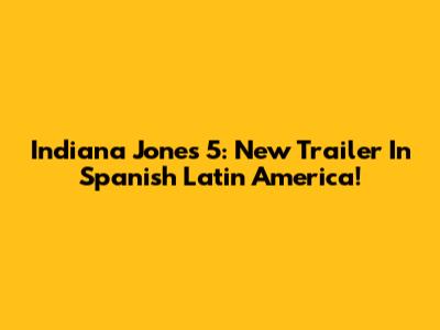 Indiana Jones 5: New Trailer In Spanish Latin America!