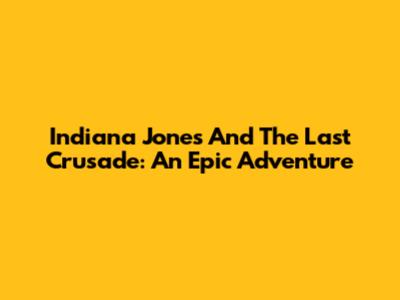 Indiana Jones And The Last Crusade: An Epic Adventure