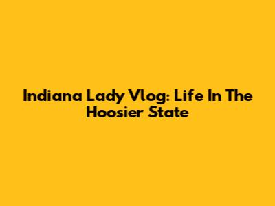 Indiana Lady Vlog: Life In The Hoosier State