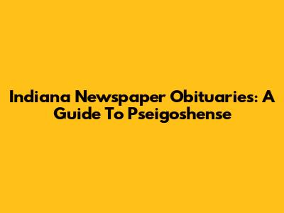 Indiana Newspaper Obituaries: A Guide To Pseigoshense