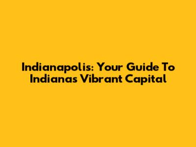 Indianapolis: Your Guide To Indiana's Vibrant Capital