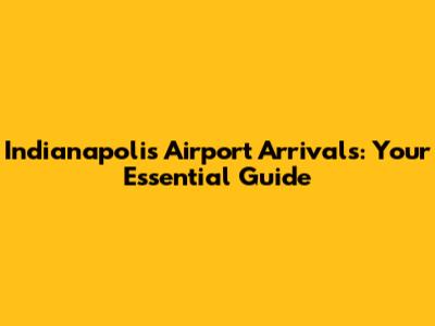 Indianapolis Airport Arrivals: Your Essential Guide