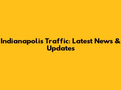 Indianapolis Traffic: Latest News & Updates