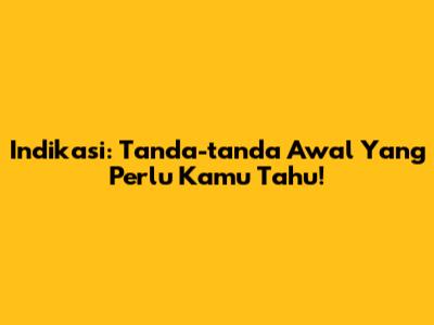 Indikasi: Tanda-tanda Awal Yang Perlu Kamu Tahu!