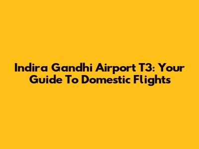 Indira Gandhi Airport T3: Your Guide To Domestic Flights