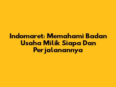 Indomaret: Memahami Badan Usaha Milik Siapa Dan Perjalanannya