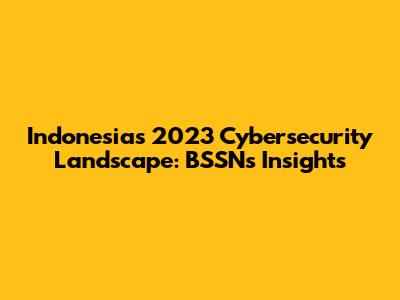 Indonesia's 2023 Cybersecurity Landscape: BSSN's Insights