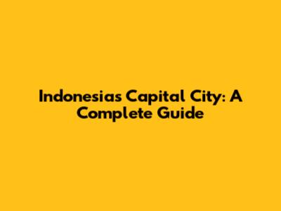 Indonesia's Capital City: A Complete Guide