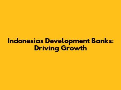 Indonesia's Development Banks: Driving Growth