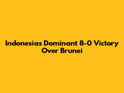 Indonesia's Dominant 8-0 Victory Over Brunei