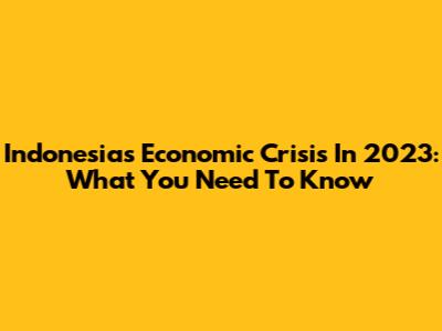 Indonesia's Economic Crisis In 2023: What You Need To Know