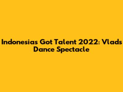 Indonesia's Got Talent 2022: Vlad's Dance Spectacle