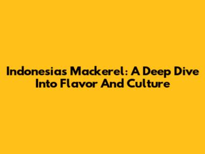 Indonesia's Mackerel: A Deep Dive Into Flavor And Culture