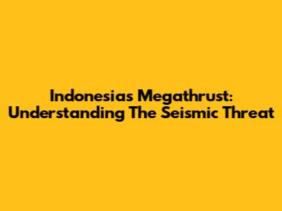 Indonesia's Megathrust: Understanding The Seismic Threat