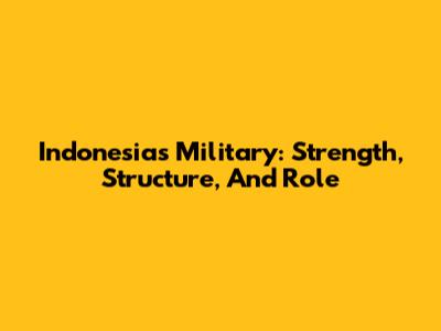 Indonesia's Military: Strength, Structure, And Role