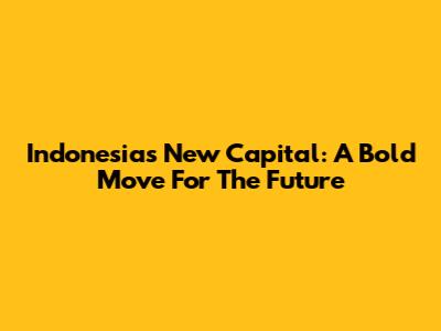 Indonesia's New Capital: A Bold Move For The Future