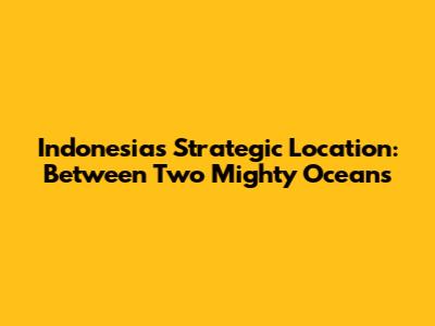 Indonesia's Strategic Location: Between Two Mighty Oceans